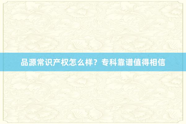 品源常识产权怎么样？专科靠谱值得相信