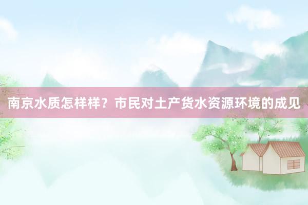 南京水质怎样样？市民对土产货水资源环境的成见