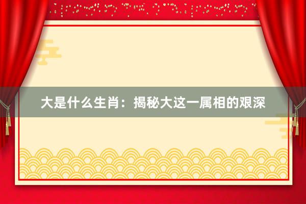 大是什么生肖：揭秘大这一属相的艰深
