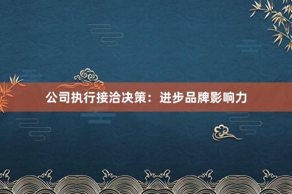 公司执行接洽决策：进步品牌影响力