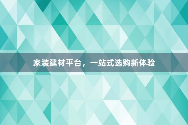 家装建材平台，一站式选购新体验