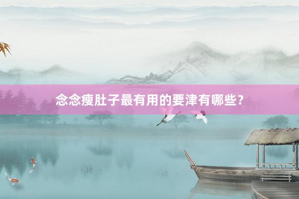念念瘦肚子最有用的要津有哪些？
